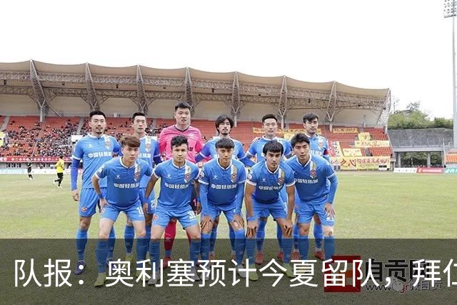 队报：奥利塞预计今夏留队，拜仁计划与他续约至2031年+薪资翻倍